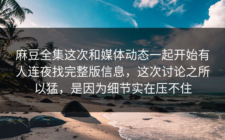 麻豆全集这次和媒体动态一起开始有人连夜找完整版信息，这次讨论之所以猛，是因为细节实在压不住