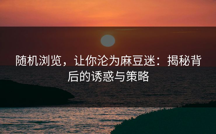 随机浏览,让你沦为麻豆迷:揭秘背后的诱惑与策略 第1张 随机浏览,让你沦为麻豆迷:揭秘背后的诱惑与策略 第1张