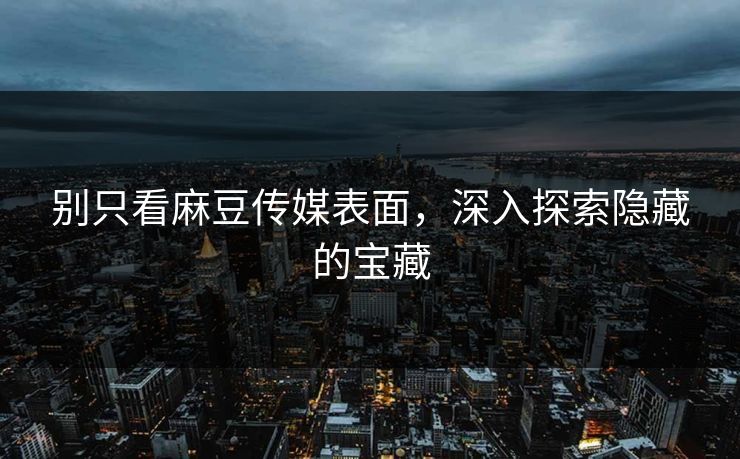 别只看麻豆传媒表面,深入探索隐藏的宝藏 第1张 别只看麻豆传媒表面,深入探索隐藏的宝藏 第1张