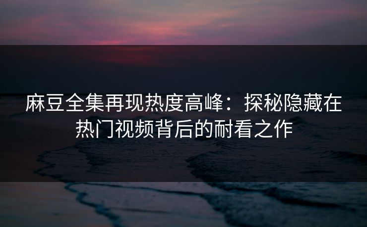 麻豆全集再现热度高峰:探秘隐藏在热门视频背后的耐看之作 第1张 麻豆全集再现热度高峰:探秘隐藏在热门视频背后的耐看之作 第1张