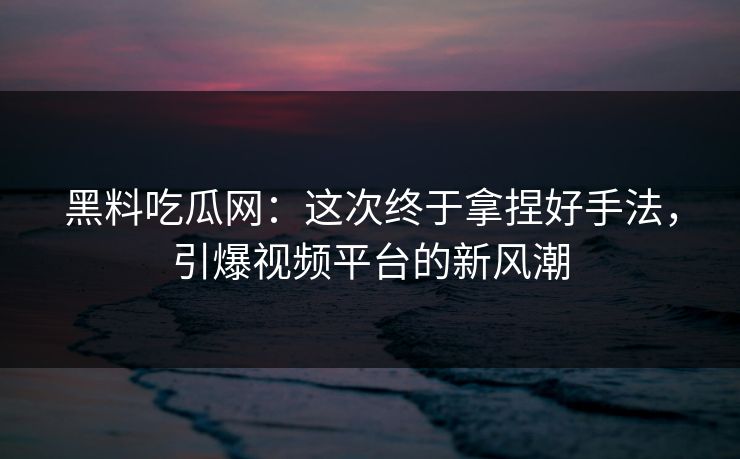 黑料吃瓜网:这次终于拿捏好手法,引爆视频平台的新风潮 第1张 黑料吃瓜网:这次终于拿捏好手法,引爆视频平台的新风潮 第1张