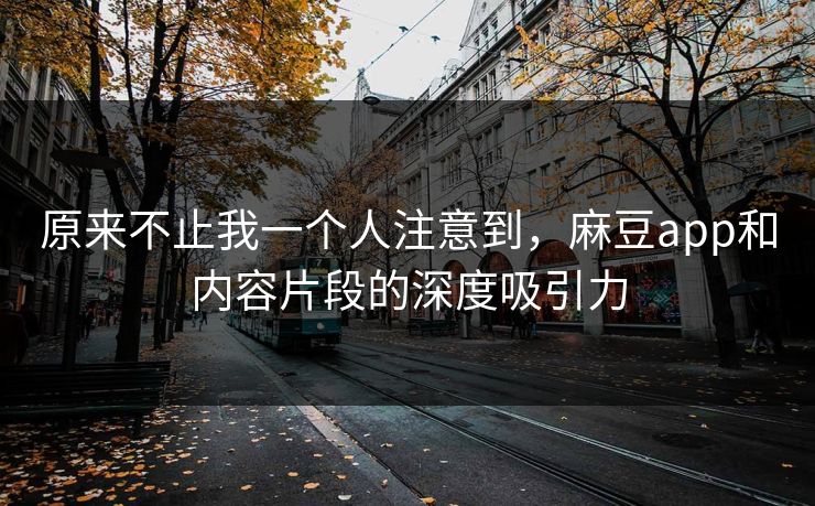原来不止我一个人注意到，麻豆app和内容片段的深度吸引力  第1张