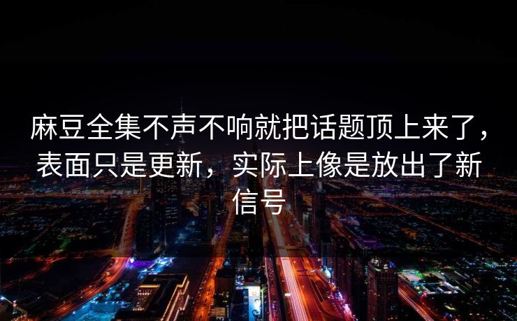 麻豆全集不声不响就把话题顶上来了，表面只是更新，实际上像是放出了新信号  第1张