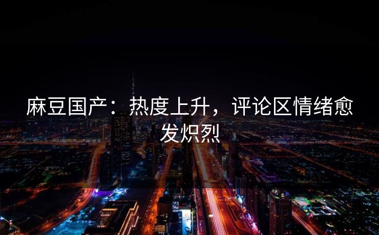 麻豆国产：热度上升，评论区情绪愈发炽烈  第1张